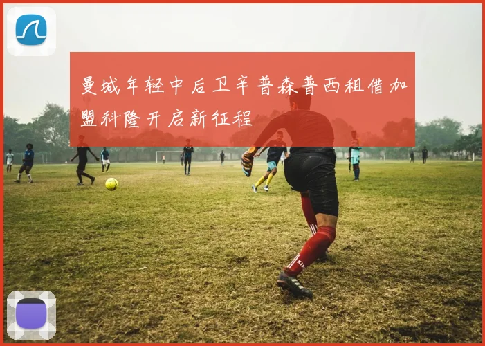 曼城年轻中后卫辛普森普西租借加盟科隆开启新征程