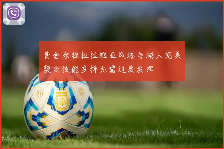 费舍尔称拉拉维亚风格与湖人完美契合技能多样无需过度发挥