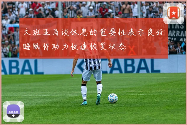 文班亚马谈休息的重要性表示良好睡眠将助力快速恢复状态