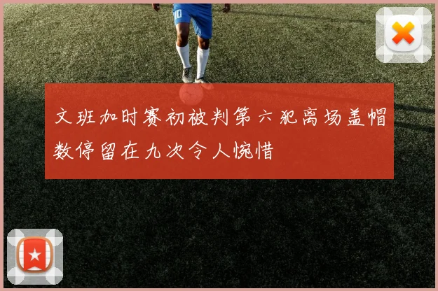 文班加时赛初被判第六犯离场盖帽数停留在九次令人惋惜