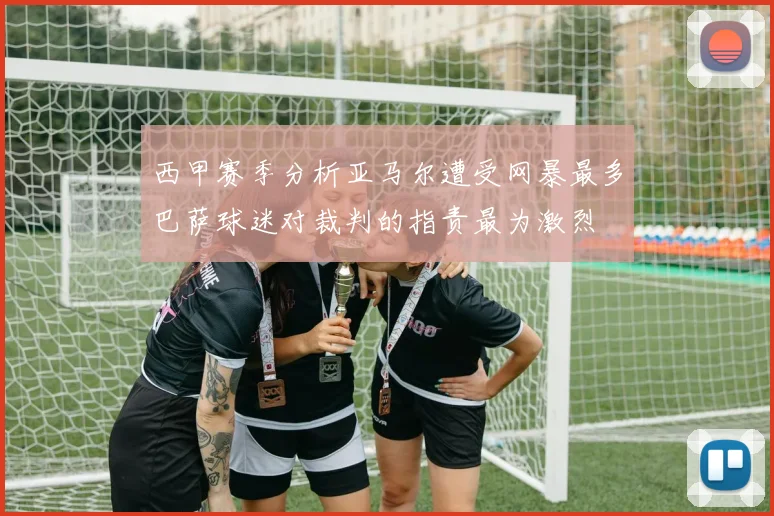 西甲赛季分析亚马尔遭受网暴最多巴萨球迷对裁判的指责最为激烈