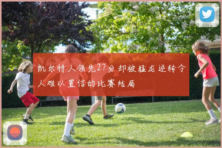 凯尔特人领先27分却被猛龙逆转令人难以置信的比赛结局