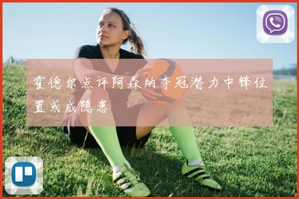 霍德尔点评阿森纳夺冠潜力中锋位置或成隐患