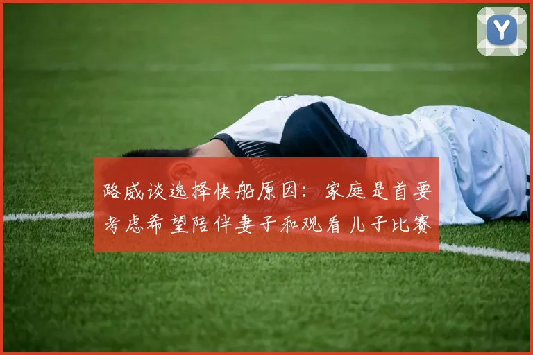 路威谈选择快船原因：家庭是首要考虑希望陪伴妻子和观看儿子比赛