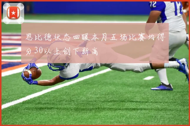 恩比德状态回暖本月五场比赛均得分30以上创下新高