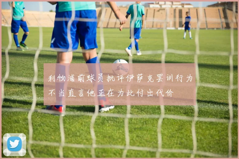 利物浦前球员批评伊萨克罢训行为不当直言他正在为此付出代价