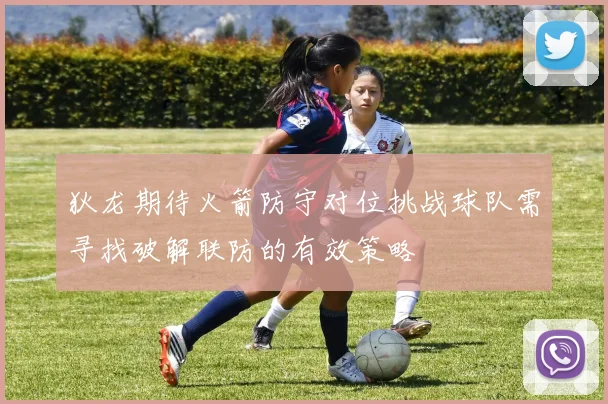 狄龙期待火箭防守对位挑战球队需寻找破解联防的有效策略