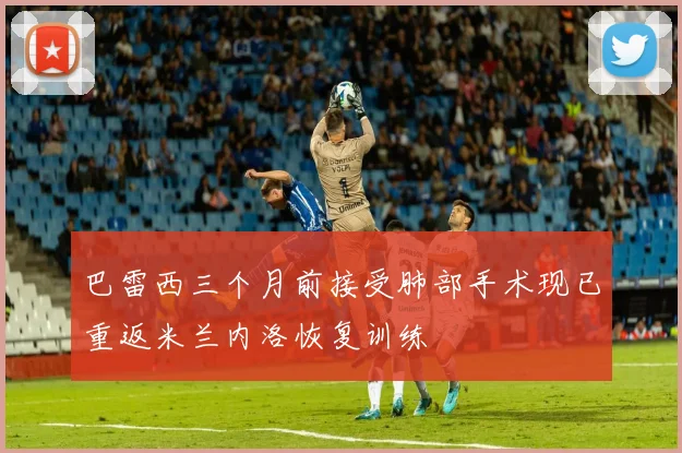 巴雷西三个月前接受肺部手术现已重返米兰内洛恢复训练