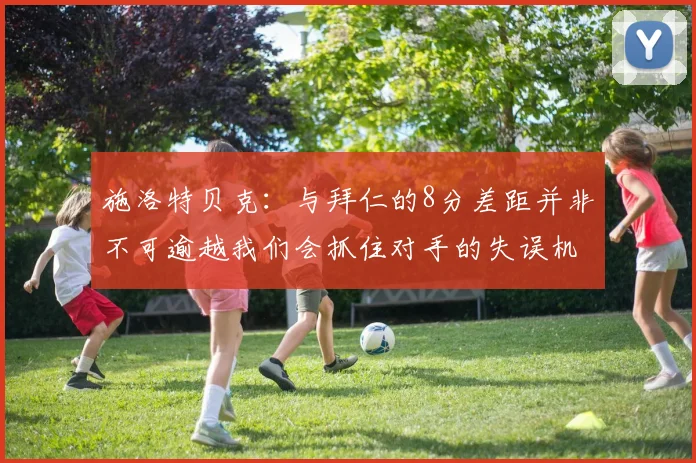 施洛特贝克：与拜仁的8分差距并非不可逾越我们会抓住对手的失误机会