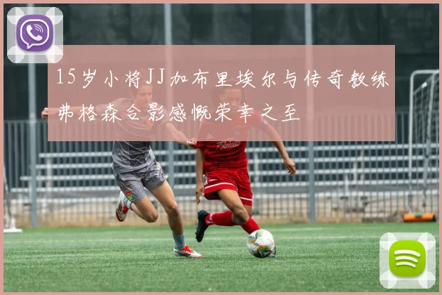 15岁小将JJ加布里埃尔与传奇教练弗格森合影感慨荣幸之至