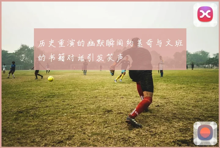 历史重演的幽默瞬间约基奇与文班的书籍对话引发笑声