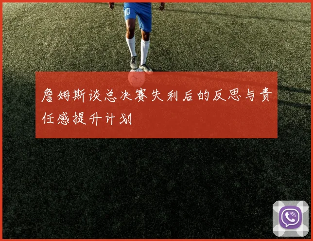詹姆斯谈总决赛失利后的反思与责任感提升计划