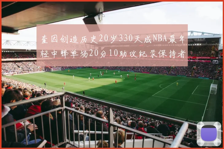 奎因创造历史20岁330天成NBA最年轻中锋单场20分10助攻纪录保持者