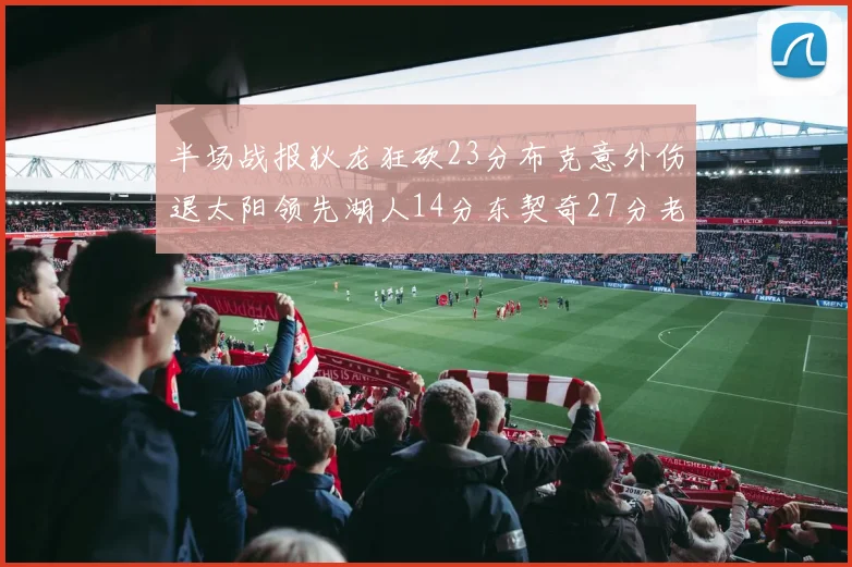 半场战报狄龙狂砍23分布克意外伤退太阳领先湖人14分东契奇27分老詹仅得4分