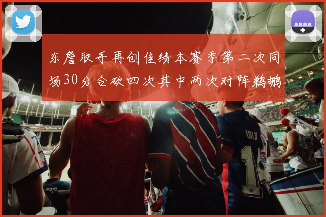 东詹联手再创佳绩本赛季第二次同场30分合砍四次其中两次对阵鹈鹕