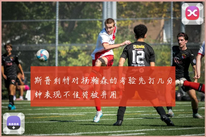 斯普利特对杨瀚森的考验先打几分钟表现不佳将被弃用