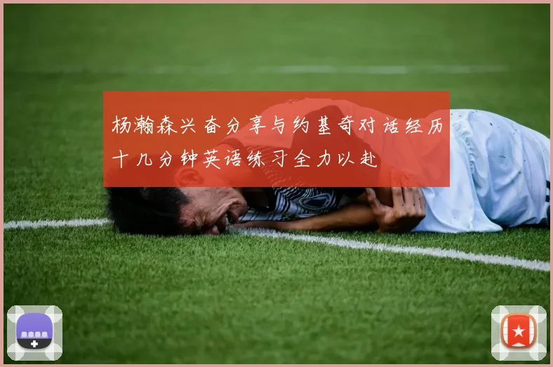 杨瀚森兴奋分享与约基奇对话经历十几分钟英语练习全力以赴