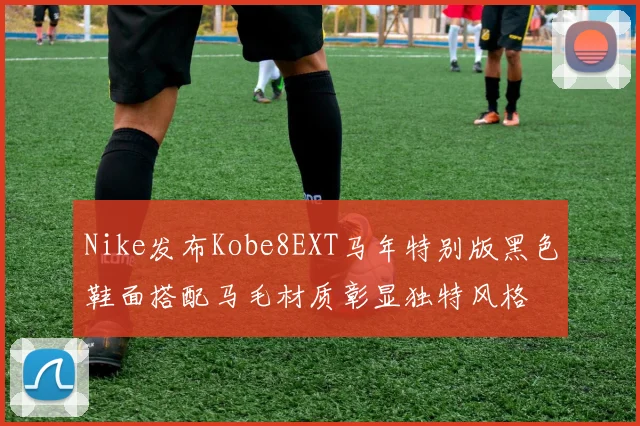 Nike发布Kobe8EXT马年特别版黑色鞋面搭配马毛材质彰显独特风格