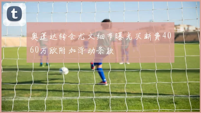 奥蓬达转会尤文细节曝光买断费4060万欧附加浮动条款