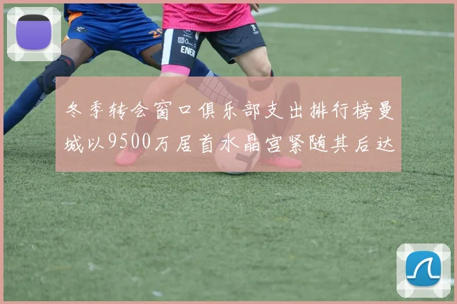 冬季转会窗口俱乐部支出排行榜曼城以9500万居首水晶宫紧随其后达8970万