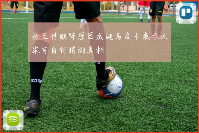 杜兰特缺阵原因成谜乌度卡表示大家可自行猜测真相