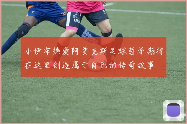 小伊布热爱阿贾克斯足球哲学期待在这里创造属于自己的传奇故事