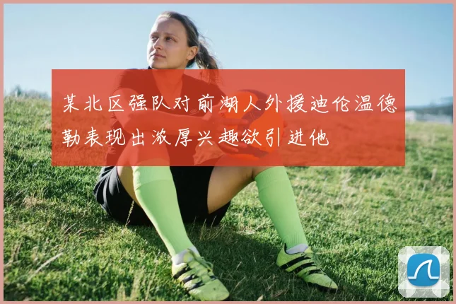 某北区强队对前湖人外援迪伦温德勒表现出浓厚兴趣欲引进他