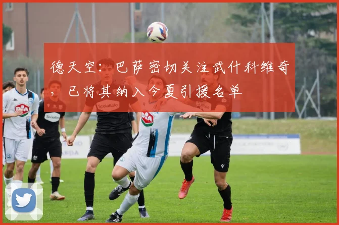 德天空：巴萨密切关注武什科维奇，已将其纳入今夏引援名单