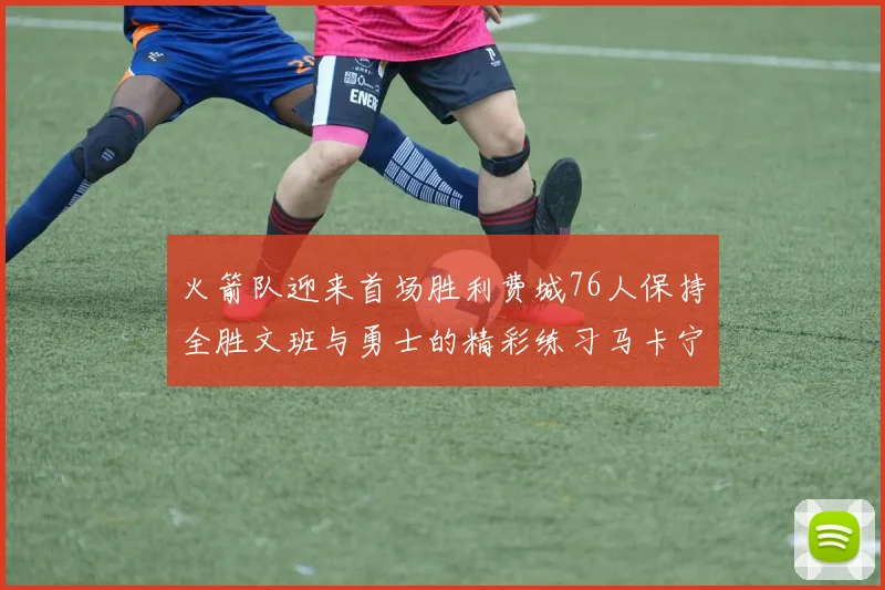 火箭队迎来首场胜利费城76人保持全胜文班与勇士的精彩练习马卡宁创下新纪录