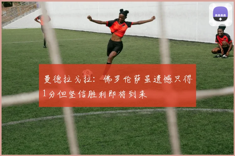 曼德拉戈拉：佛罗伦萨虽遗憾只得1分但坚信胜利即将到来