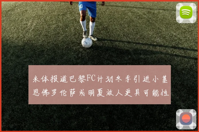 米体报道巴黎FC计划冬季引进小基恩佛罗伦萨或明夏放人更具可能性